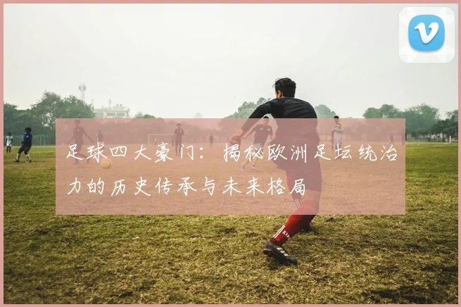足球四大豪门:揭秘欧洲足坛统治力的历史传承与未来格局