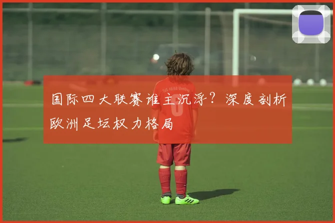 国际四大联赛谁主沉浮？深度剖析欧洲足坛权力格局