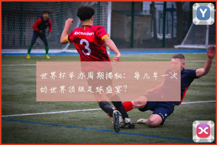 世界杯举办周期揭秘：每几年一次的世界顶级足球盛宴？