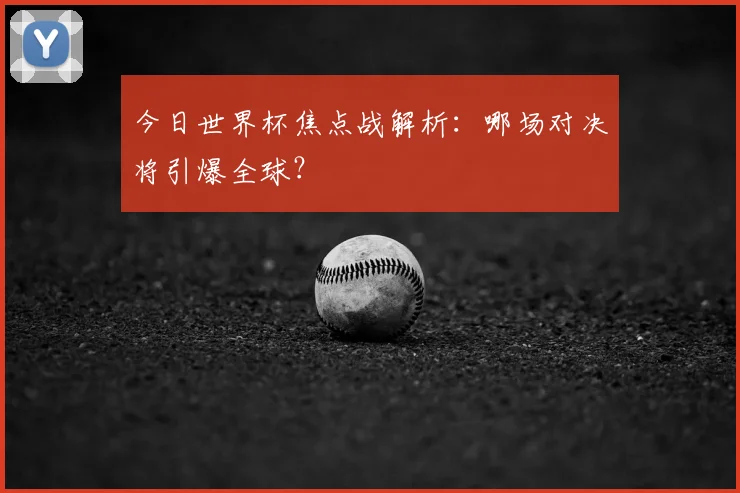 今日世界杯焦点战解析:哪场对决将引爆全球?
