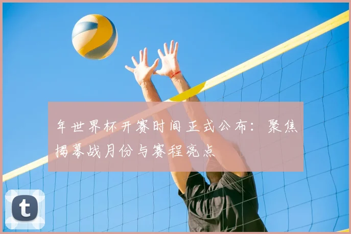 年世界杯开赛时间正式公布：聚焦揭幕战月份与赛程亮点
