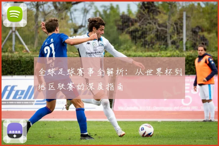 全球足球赛事全解析:从世界杯到地区联赛的深度指南