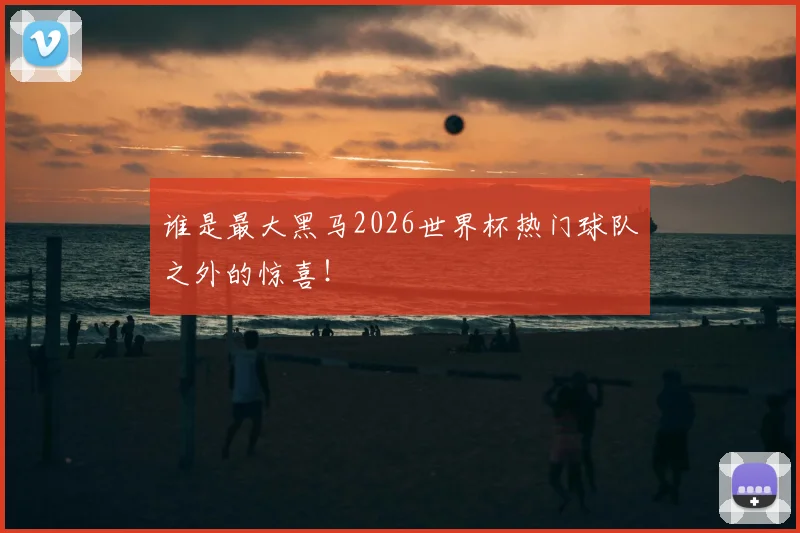 谁是最大黑马2026世界杯热门球队之外的惊喜!