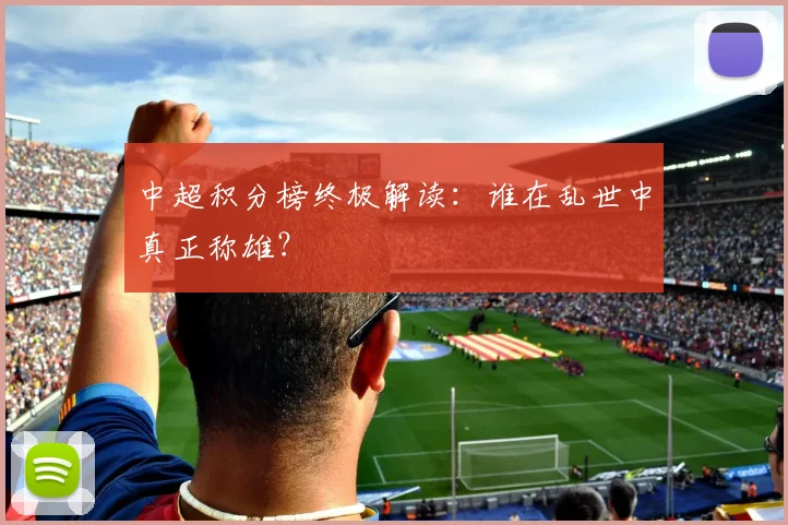 中超积分榜终极解读:谁在乱世中真正称雄?