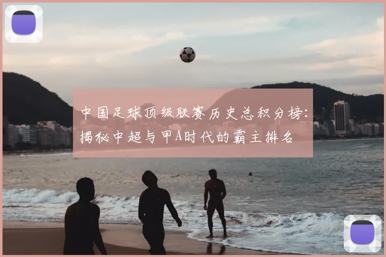 中国足球顶级联赛历史总积分榜：揭秘中超与甲A时代的霸主排名