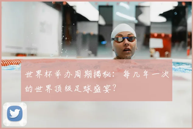 世界杯举办周期揭秘：每几年一次的世界顶级足球盛宴？