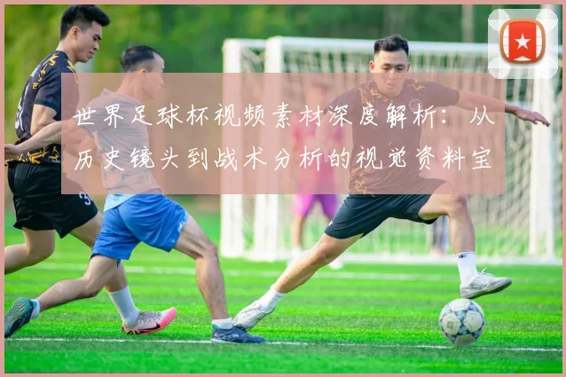 世界足球杯视频素材深度解析：从历史镜头到战术分析的视觉资料宝库_20260609201447