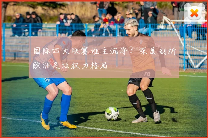 国际四大联赛谁主沉浮?深度剖析欧洲足坛权力格局