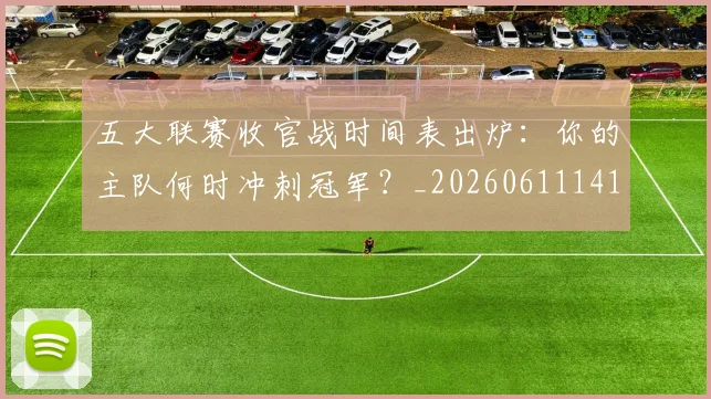 五大联赛收官战时间表出炉:你的主队何时冲刺冠军?_20260611141703