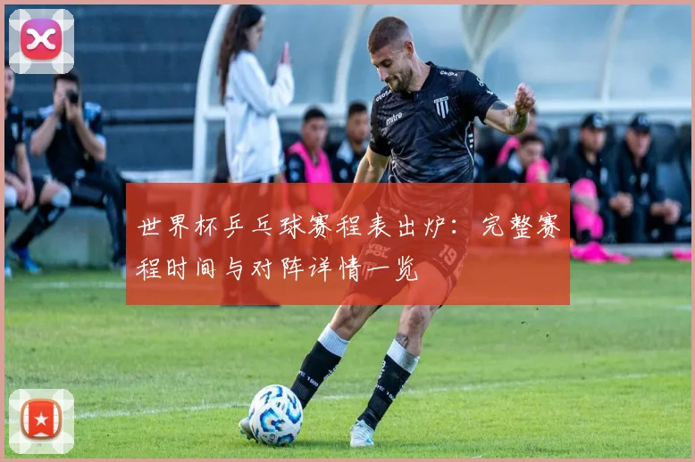 世界杯乒乓球赛程表出炉：完整赛程时间与对阵详情一览