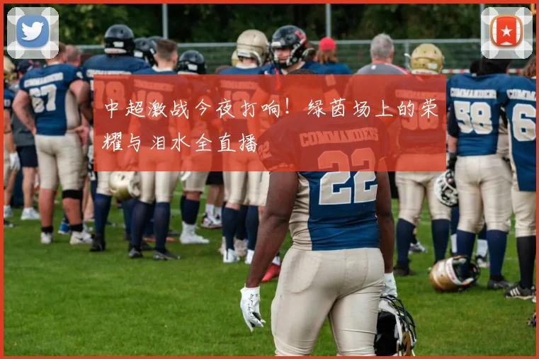 中超激战今夜打响！绿茵场上的荣耀与泪水全直播