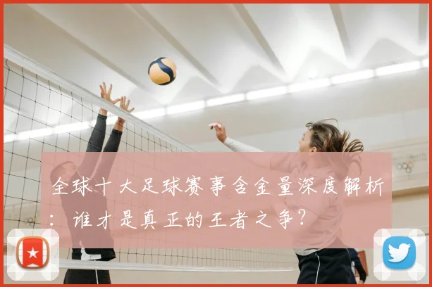 全球十大足球赛事含金量深度解析：谁才是真正的王者之争？