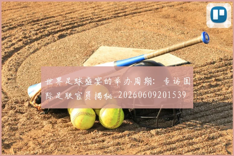 世界足球盛宴的举办周期:专访国际足联官员揭秘_20260609201539