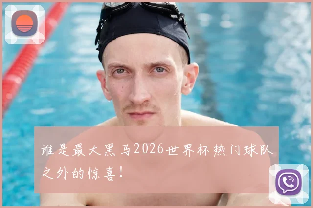 谁是最大黑马2026世界杯热门球队之外的惊喜！