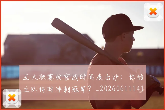 五大联赛收官战时间表出炉：你的主队何时冲刺冠军？_20260611141703