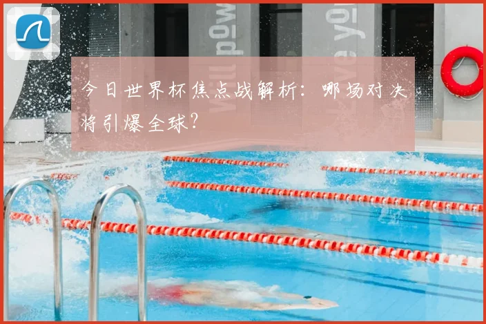 今日世界杯焦点战解析:哪场对决将引爆全球?