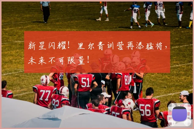 新星闪耀！里尔青训营再添猛将，未来不可限量！