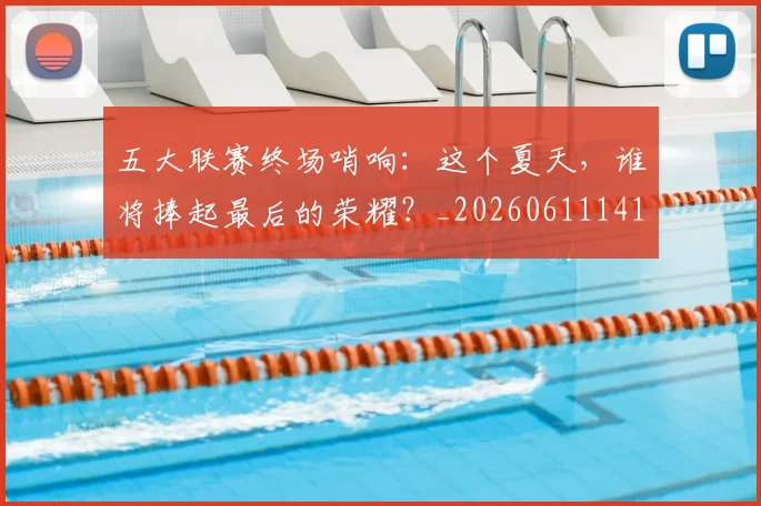 五大联赛终场哨响:这个夏天,谁将捧起最后的荣耀?_20260611141803