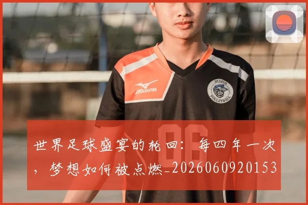 世界足球盛宴的轮回:每四年一次,梦想如何被点燃_20260609201539