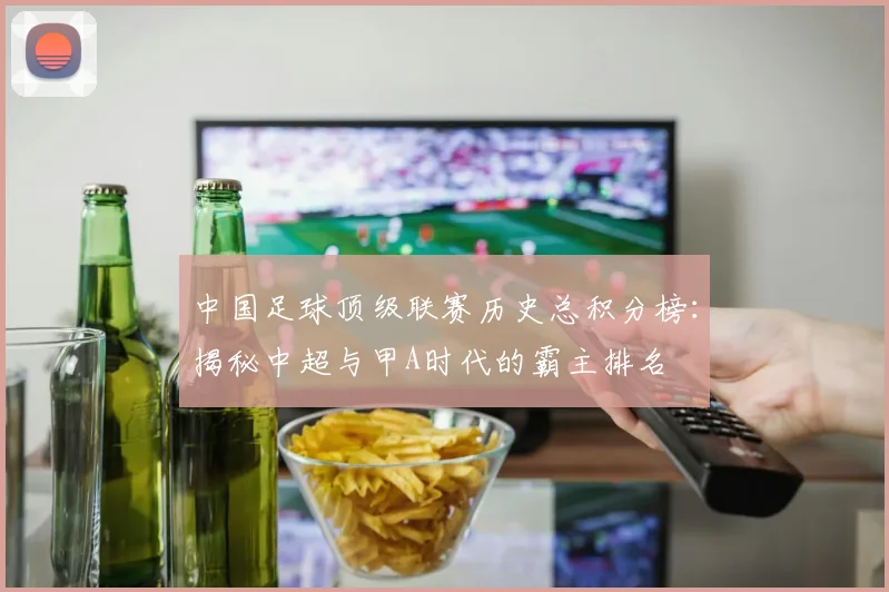 中国足球顶级联赛历史总积分榜:揭秘中超与甲A时代的霸主排名