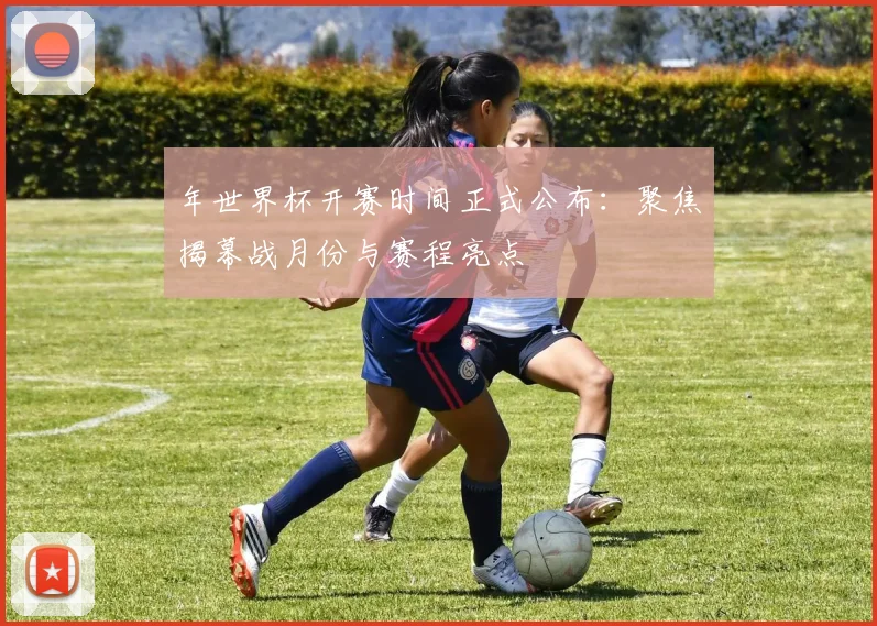 年世界杯开赛时间正式公布:聚焦揭幕战月份与赛程亮点